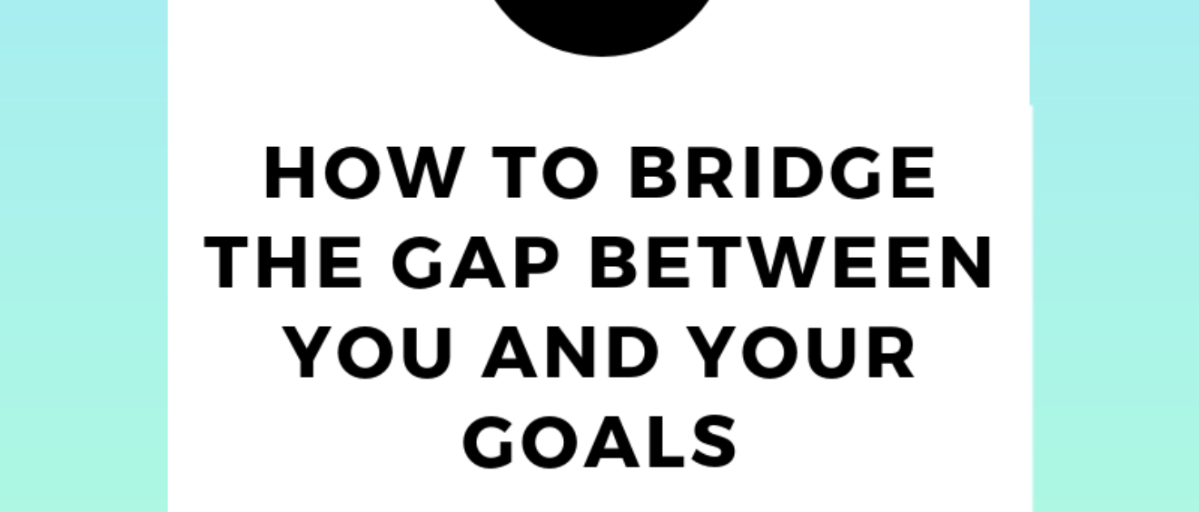 How To Bridge The Gap Between You and Your Goals